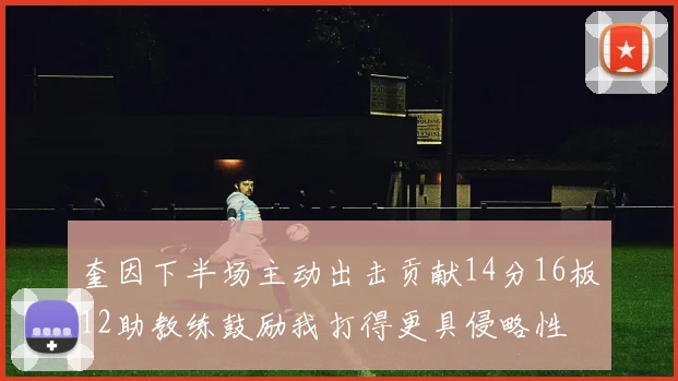 奎因下半场主动出击贡献14分16板12助教练鼓励我打得更具侵略性