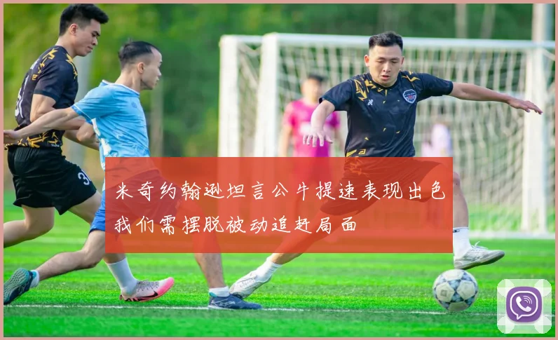 米奇约翰逊坦言公牛提速表现出色我们需摆脱被动追赶局面