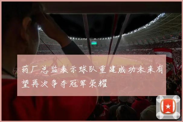 药厂总监表示球队重建成功未来有望再次争夺冠军荣耀
