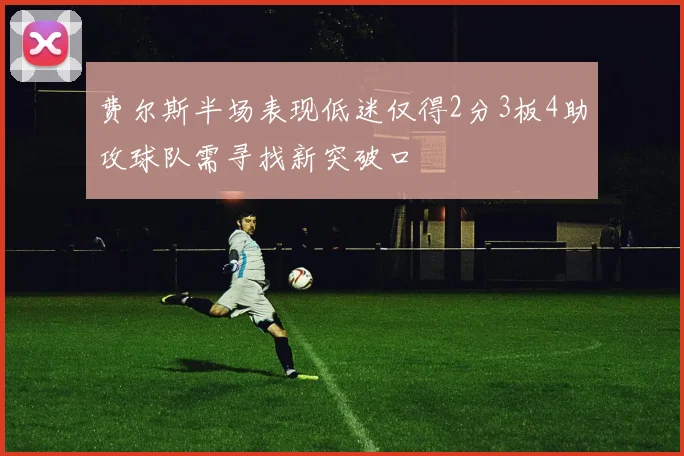 费尔斯半场表现低迷仅得2分3板4助攻球队需寻找新突破口