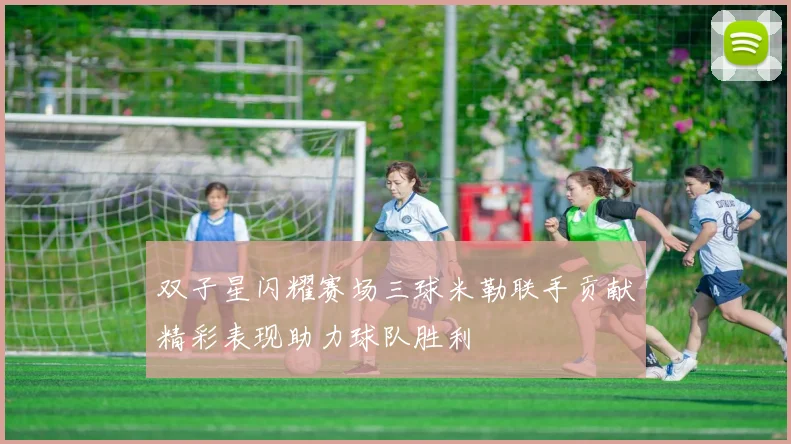双子星闪耀赛场三球米勒联手贡献精彩表现助力球队胜利