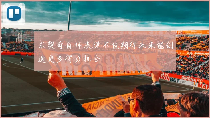 东契奇自评表现不佳期待未来能创造更多得分机会