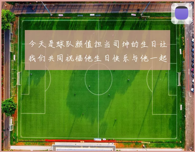 今天是球队颜值担当司坤的生日让我们共同祝福他生日快乐与他一起庆祝这特别的日子