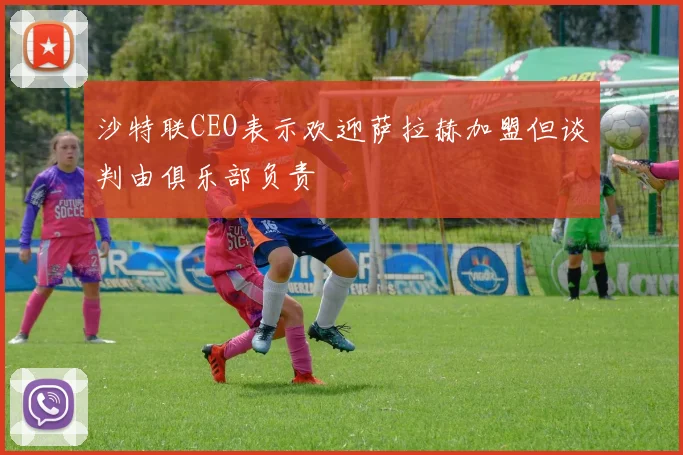 沙特联CEO表示欢迎萨拉赫加盟但谈判由俱乐部负责