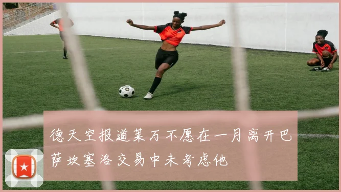 德天空报道莱万不愿在一月离开巴萨坎塞洛交易中未考虑他