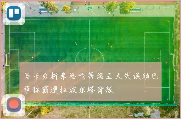 马卡分析弗洛伦蒂诺五大失误助巴萨称霸遭拉波尔塔背叛