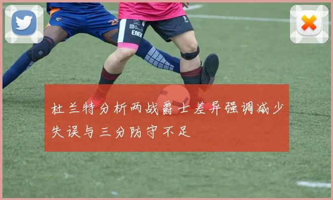 杜兰特分析两战爵士差异强调减少失误与三分防守不足