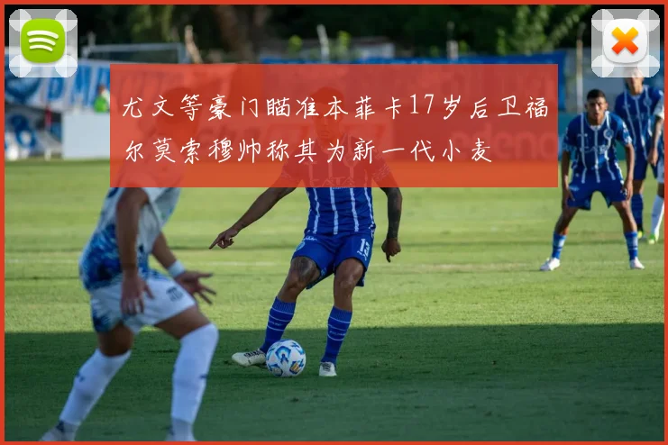 尤文等豪门瞄准本菲卡17岁后卫福尔莫索穆帅称其为新一代小麦