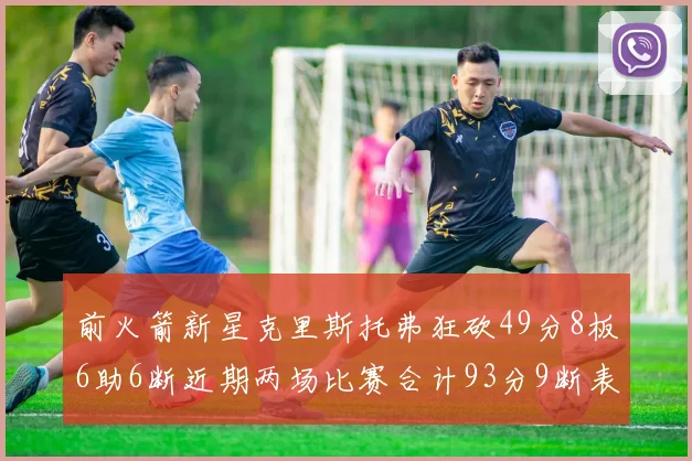 前火箭新星克里斯托弗狂砍49分8板6助6断近期两场比赛合计93分9断表现惊艳