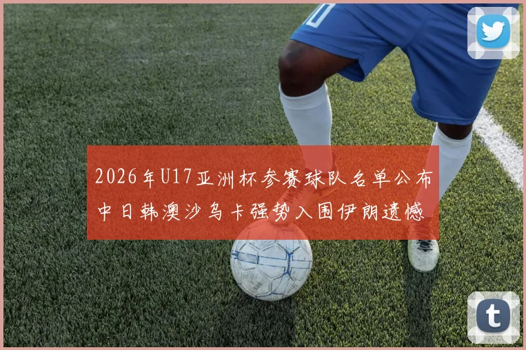 2026年U17亚洲杯参赛球队名单公布中日韩澳沙乌卡强势入围伊朗遗憾无缘
