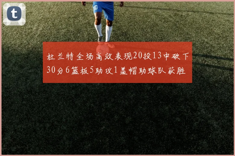杜兰特全场高效表现20投13中砍下30分6篮板5助攻1盖帽助球队获胜
