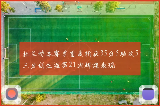 杜兰特本赛季首度斩获35分5助攻5三分创生涯第21次辉煌表现