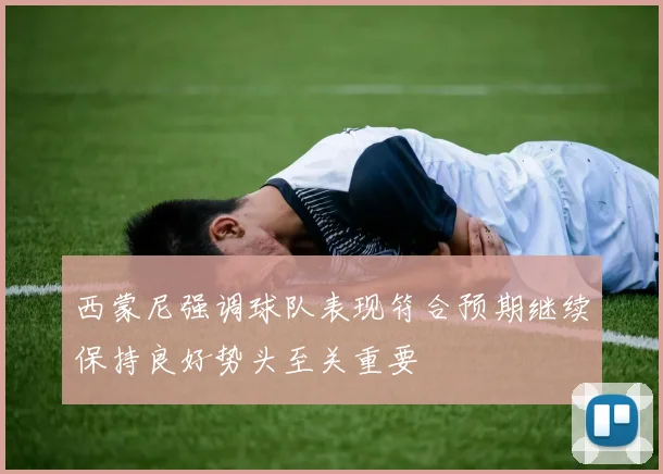 西蒙尼强调球队表现符合预期继续保持良好势头至关重要