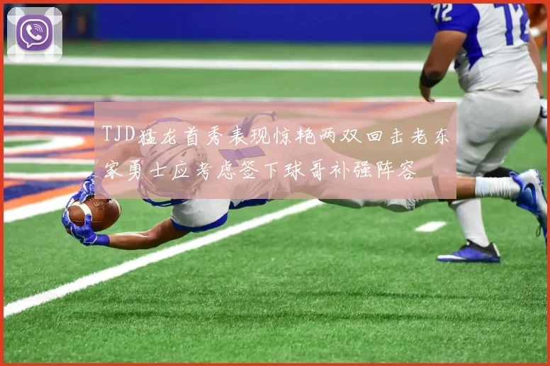 TJD猛龙首秀表现惊艳两双回击老东家勇士应考虑签下球哥补强阵容