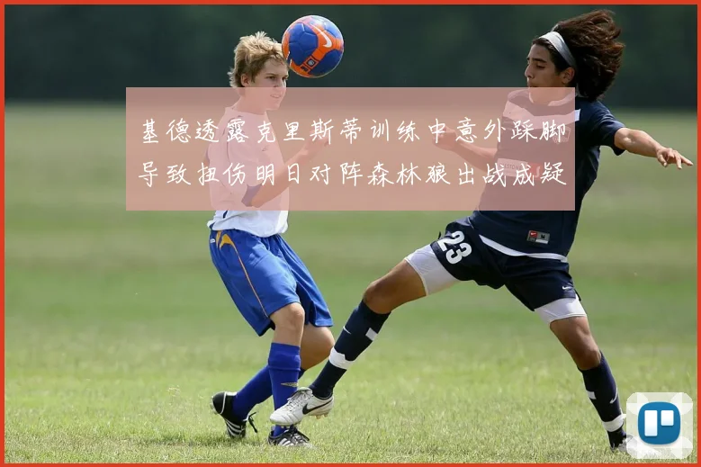 基德透露克里斯蒂训练中意外踩脚导致扭伤明日对阵森林狼出战成疑
