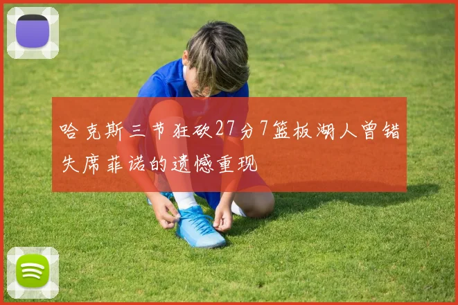 哈克斯三节狂砍27分7篮板湖人曾错失席菲诺的遗憾重现