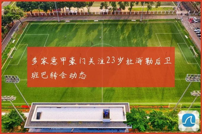 多家意甲豪门关注23岁杜海勒后卫班巴转会动态