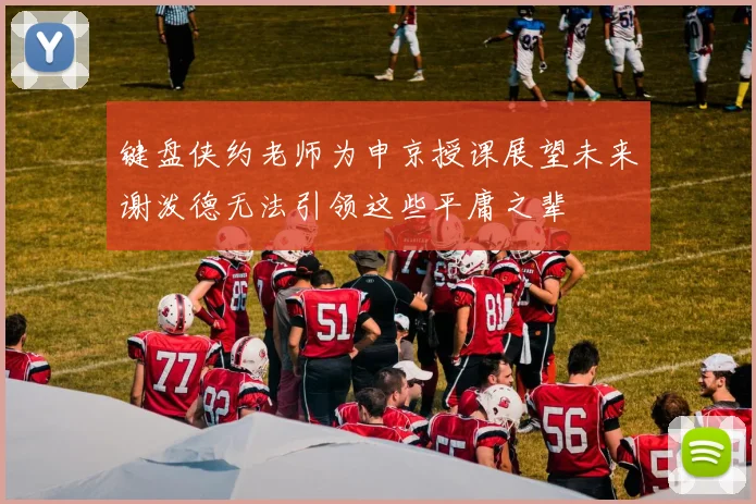 键盘侠约老师为申京授课展望未来谢泼德无法引领这些平庸之辈