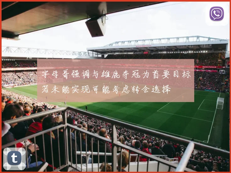 字母哥强调与雄鹿夺冠为首要目标若未能实现可能考虑转会选择