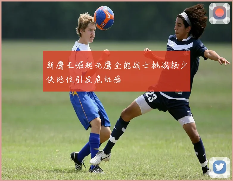 新鹰王崛起老鹰全能战士挑战杨少侠地位引发危机感