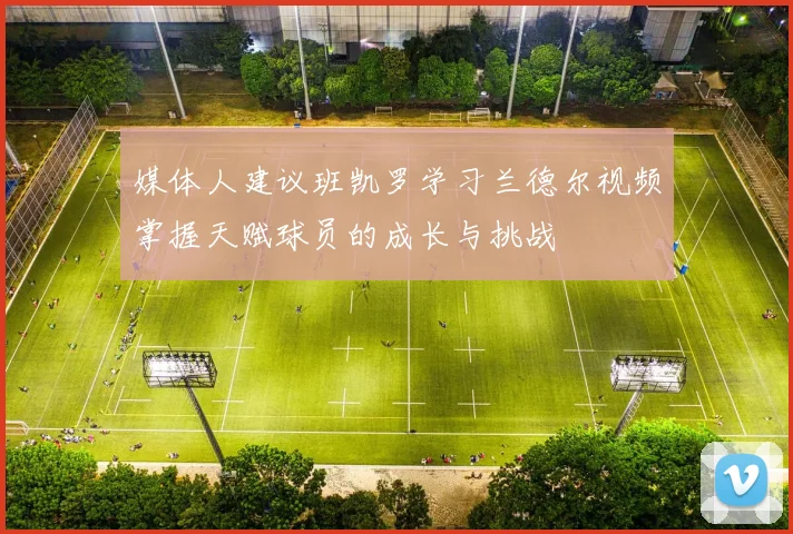 媒体人建议班凯罗学习兰德尔视频掌握天赋球员的成长与挑战