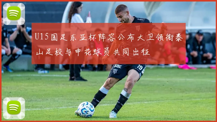 U15国足东亚杯阵容公布大卫领衔泰山足校与申花球员共同出征