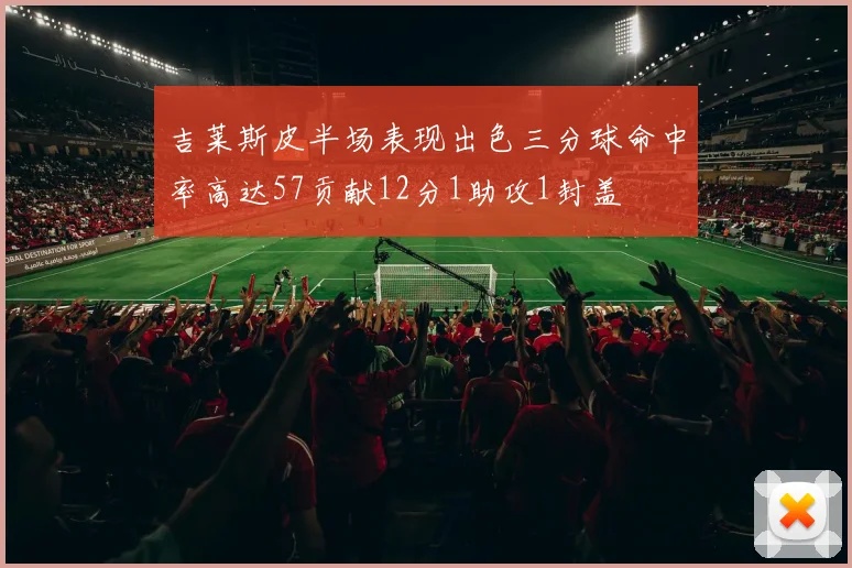 吉莱斯皮半场表现出色三分球命中率高达57贡献12分1助攻1封盖