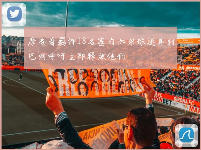 摩洛哥羁押18名塞内加尔球迷库利巴利呼吁立即释放他们