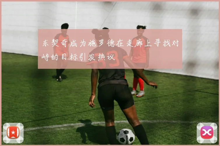 东契奇成为施罗德在走廊上寻找对峙的目标引发热议