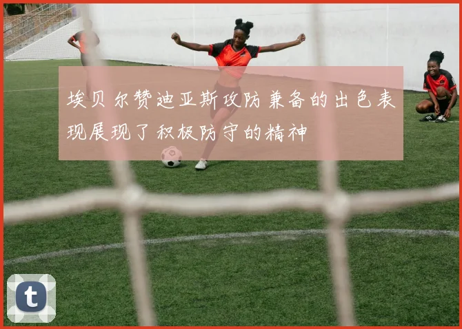 埃贝尔赞迪亚斯攻防兼备的出色表现展现了积极防守的精神