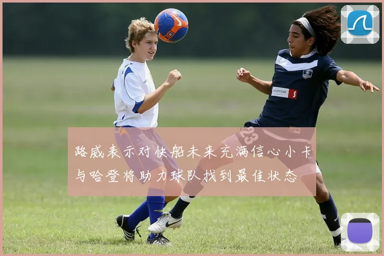 路威表示对快船未来充满信心小卡与哈登将助力球队找到最佳状态