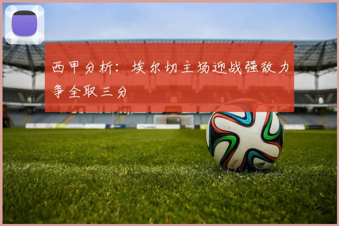 西甲分析：埃尔切主场迎战强敌力争全取三分