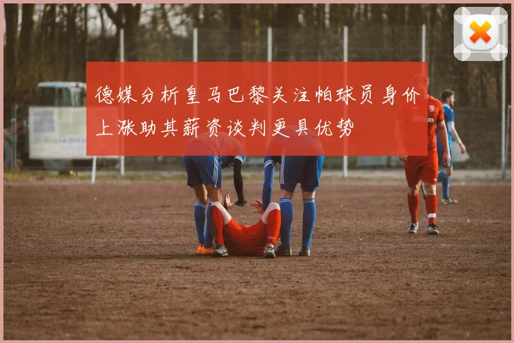 德媒分析皇马巴黎关注帕球员身价上涨助其薪资谈判更具优势