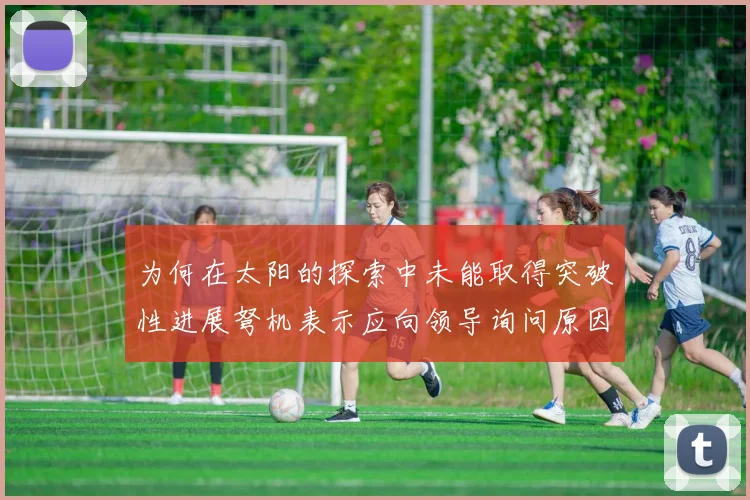 为何在太阳的探索中未能取得突破性进展弩机表示应向领导询问原因
