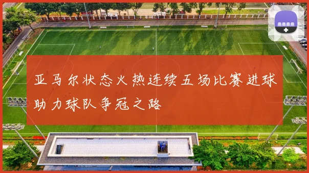 亚马尔状态火热连续五场比赛进球助力球队争冠之路