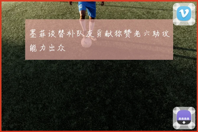 墨菲谈替补队友贡献称赞老六助攻能力出众