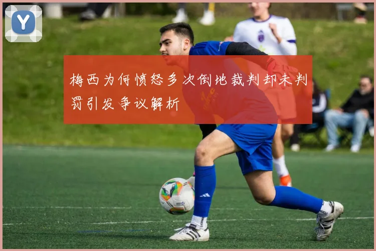 梅西为何愤怒多次倒地裁判却未判罚引发争议解析